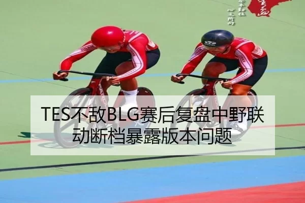 TES不敌BLG赛后复盘中野联动断档暴露版本问题